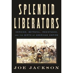 Splendid Liberators: Heroism, Betrayal, Resistance, and the Birth of American Em